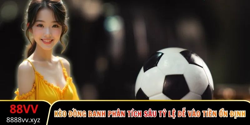 Kèo Đồng Banh Phân Tích Sâu Tỷ Lệ Dễ Vào Tiền Ổn Định