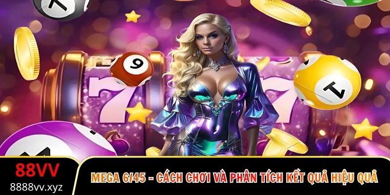 Mega 6/45 - Cách Chơi Và Phân Tích Kết Quả Hiệu Quả